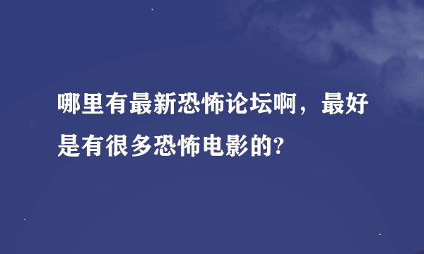 哪里有最新恐怖论坛啊，最好是有很多恐怖电影的?