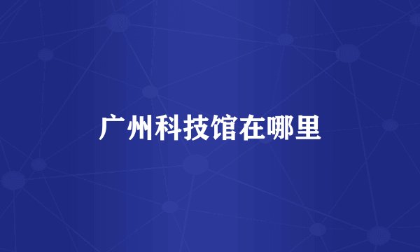 广州科技馆在哪里