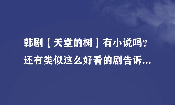 韩剧【天堂的树】有小说吗？还有类似这么好看的剧告诉我哦，多告诉我一些
