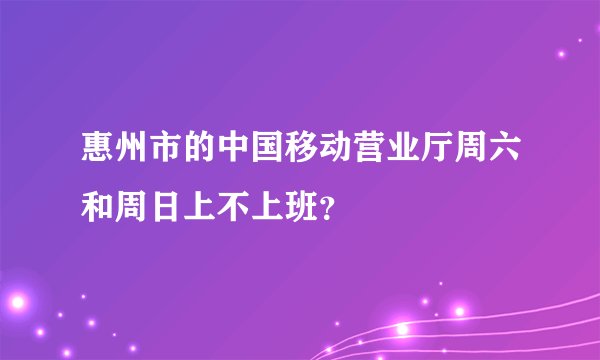 惠州市的中国移动营业厅周六和周日上不上班？