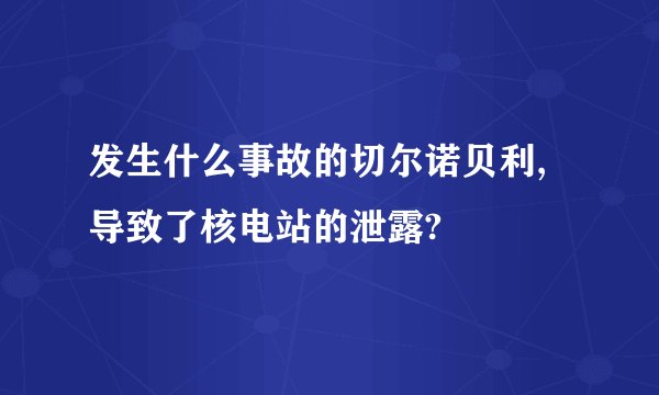 发生什么事故的切尔诺贝利,导致了核电站的泄露?
