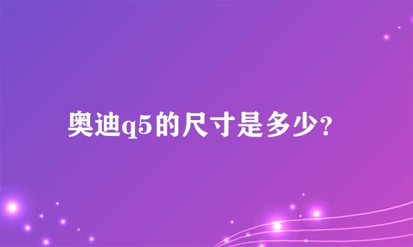 奥迪q5的尺寸是多少？