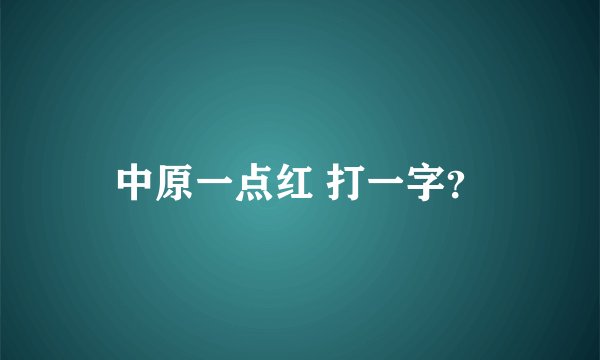 中原一点红 打一字？