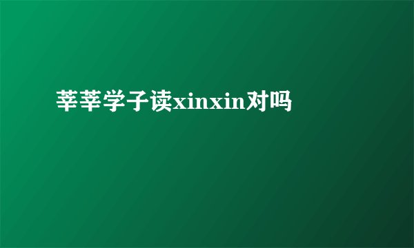 莘莘学子读xinxin对吗