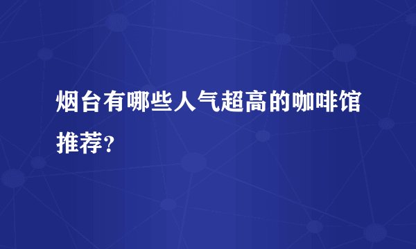 烟台有哪些人气超高的咖啡馆推荐？