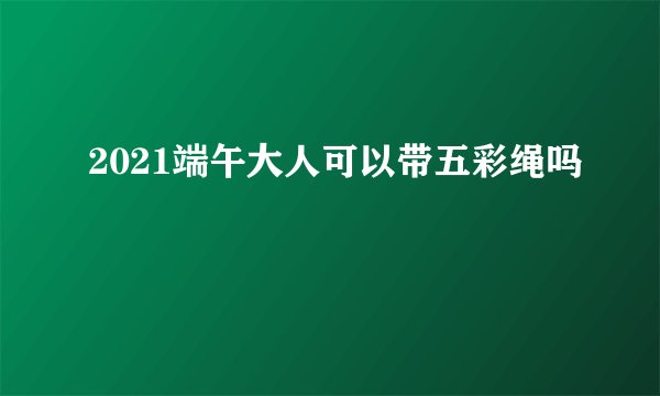 2021端午大人可以带五彩绳吗