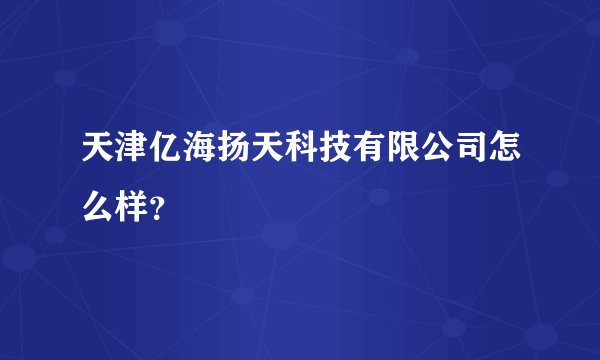 天津亿海扬天科技有限公司怎么样？