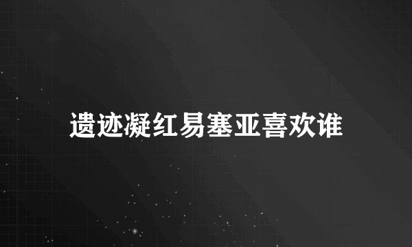 遗迹凝红易塞亚喜欢谁