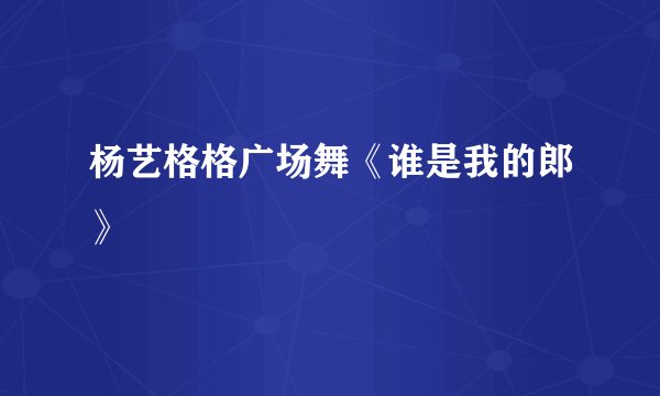 杨艺格格广场舞《谁是我的郎》