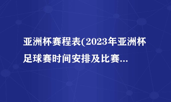 亚洲杯赛程表(2023年亚洲杯足球赛时间安排及比赛场次一览)