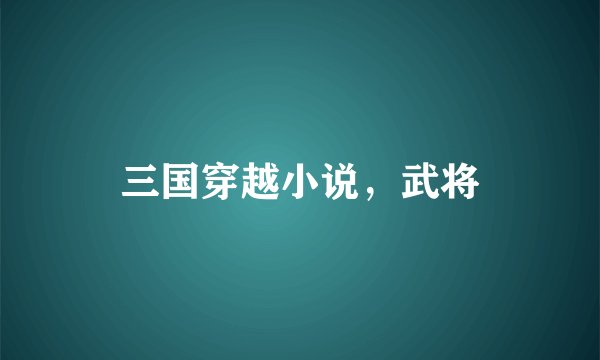 三国穿越小说，武将