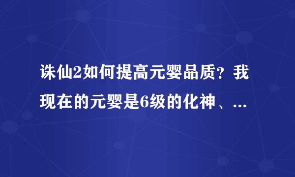 诛仙2如何提高元婴品质？我现在的元婴是6级的化神、八条属性、怎么可以提高到三花聚鼎？拜托了各位 谢谢