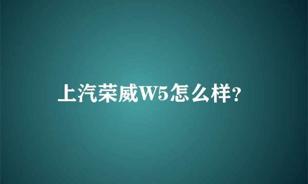上汽荣威W5怎么样？