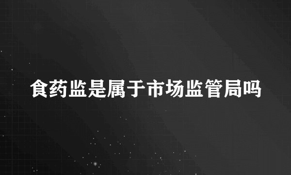 食药监是属于市场监管局吗