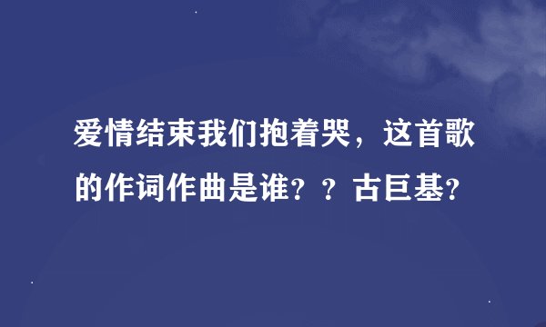 爱情结束我们抱着哭，这首歌的作词作曲是谁？？古巨基？