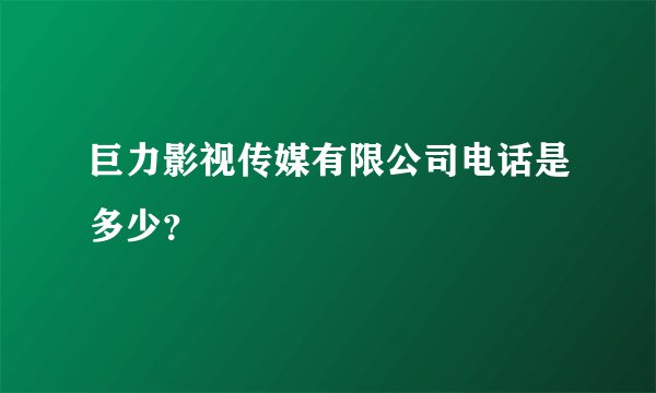 巨力影视传媒有限公司电话是多少？