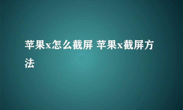 苹果x怎么截屏 苹果x截屏方法