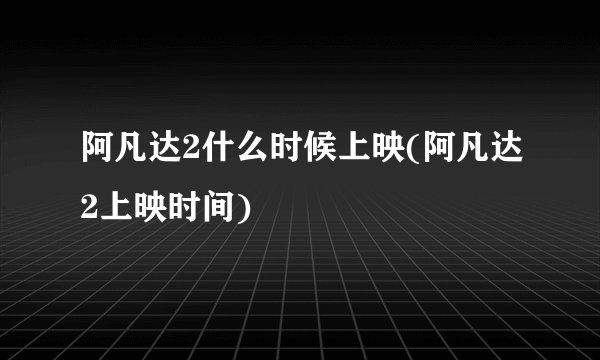 阿凡达2什么时候上映(阿凡达2上映时间)