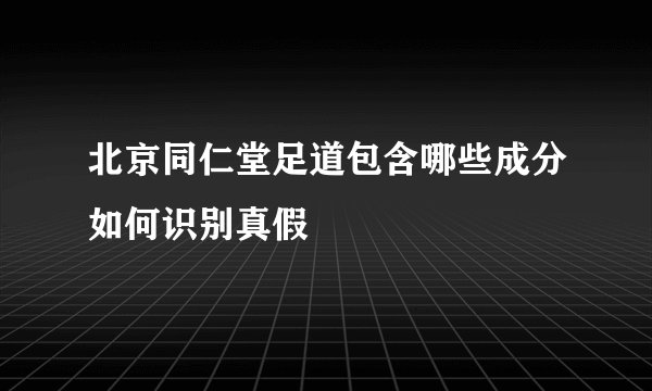 北京同仁堂足道包含哪些成分如何识别真假