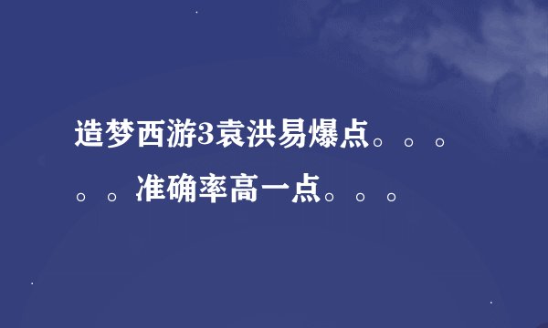 造梦西游3袁洪易爆点。。。。。准确率高一点。。。