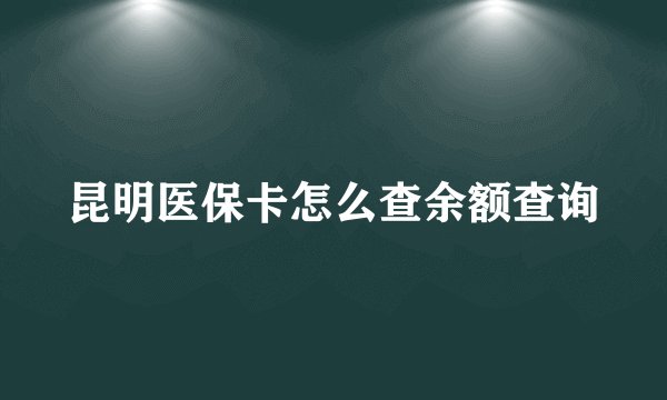 昆明医保卡怎么查余额查询