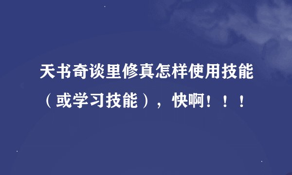 天书奇谈里修真怎样使用技能（或学习技能），快啊！！！