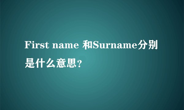 First name 和Surname分别是什么意思？