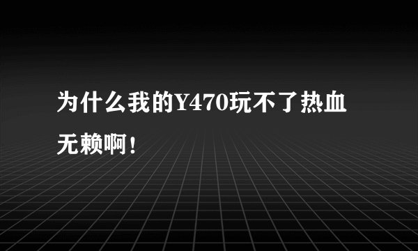 为什么我的Y470玩不了热血无赖啊！