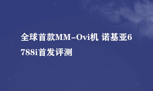 全球首款MM-Ovi机 诺基亚6788i首发评测