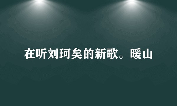 在听刘珂矣的新歌。暖山