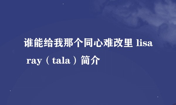 谁能给我那个同心难改里 lisa ray（tala）简介