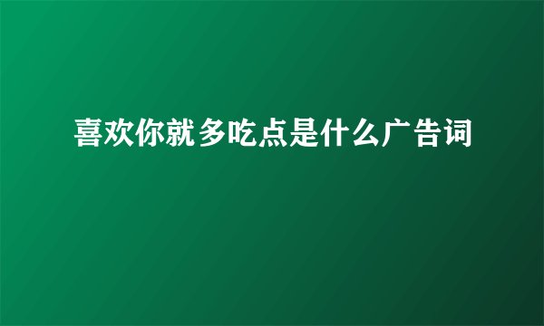 喜欢你就多吃点是什么广告词