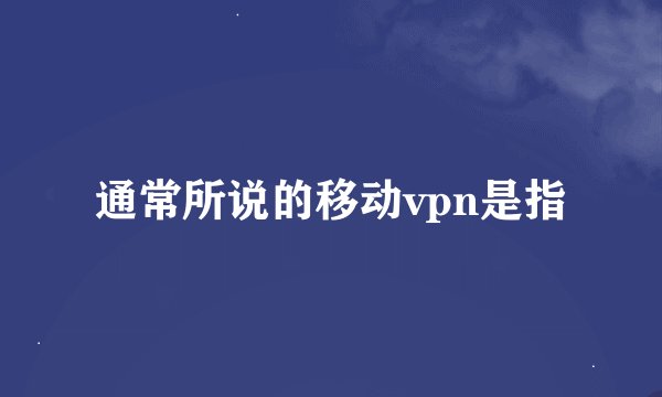通常所说的移动vpn是指