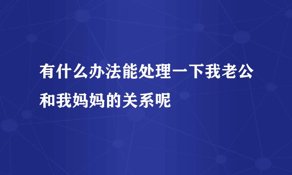 有什么办法能处理一下我老公和我妈妈的关系呢