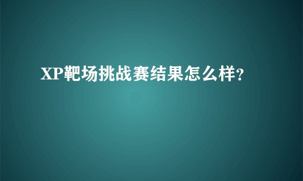 XP靶场挑战赛结果怎么样？