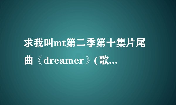 求我叫mt第二季第十集片尾曲《dreamer》(歌曲+歌词)