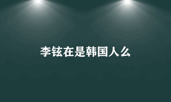 李铉在是韩国人么