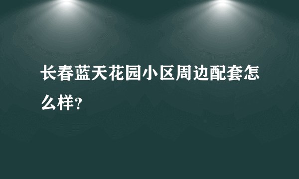 长春蓝天花园小区周边配套怎么样？