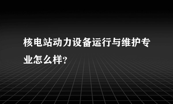 核电站动力设备运行与维护专业怎么样？