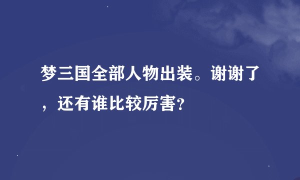 梦三国全部人物出装。谢谢了，还有谁比较厉害？