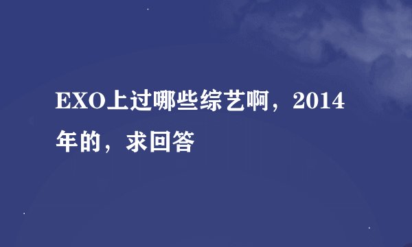 EXO上过哪些综艺啊，2014年的，求回答