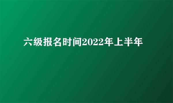 六级报名时间2022年上半年