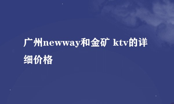 广州newway和金矿 ktv的详细价格