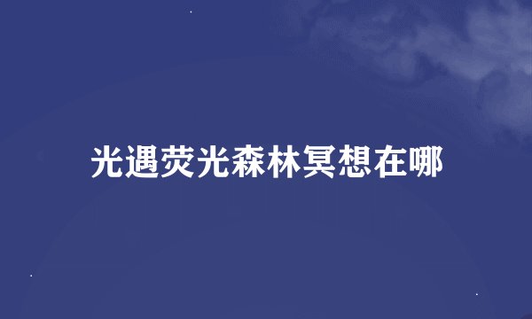 光遇荧光森林冥想在哪