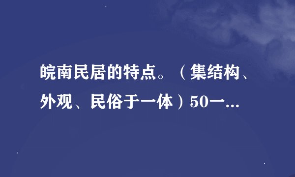 皖南民居的特点。（集结构、外观、民俗于一体）50一100字左右。