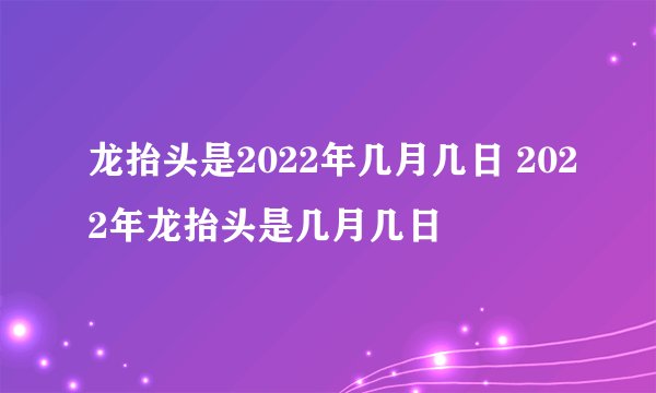 龙抬头是2022年几月几日 2022年龙抬头是几月几日