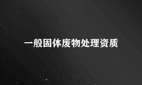 一般固体废物处理资质