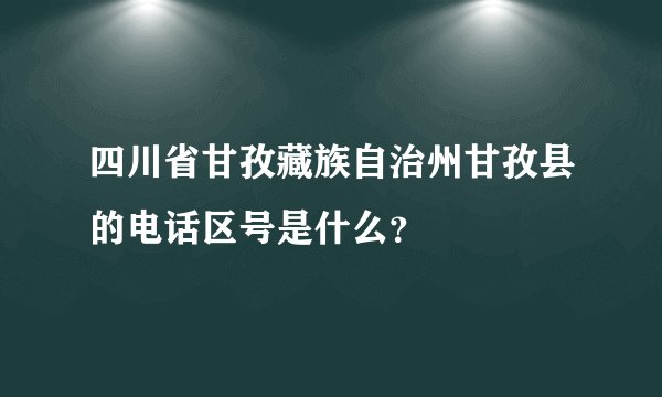 四川省甘孜藏族自治州甘孜县的电话区号是什么？