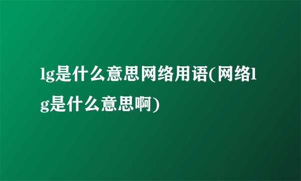 lg是什么意思网络用语(网络lg是什么意思啊)