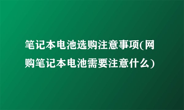 笔记本电池选购注意事项(网购笔记本电池需要注意什么)